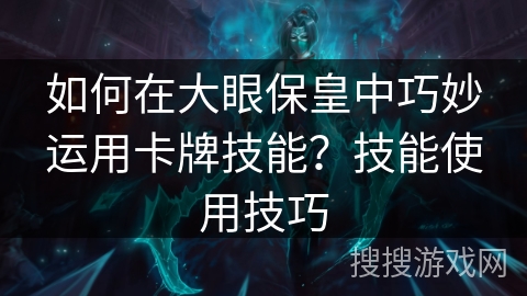 如何在大眼保皇中巧妙运用卡牌技能?技能使用技巧 如何在大眼保皇中巧妙运用卡牌技能?技能使用技巧