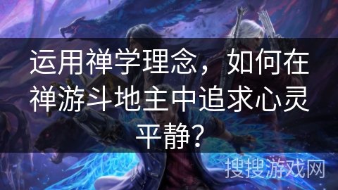 运用禅学理念，如何在禅游斗地主中追求心灵平静？