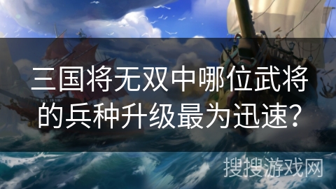 三国将无双中哪位武将的兵种升级最为迅速? 三国将无双中哪位武将的兵种升级最为迅速?