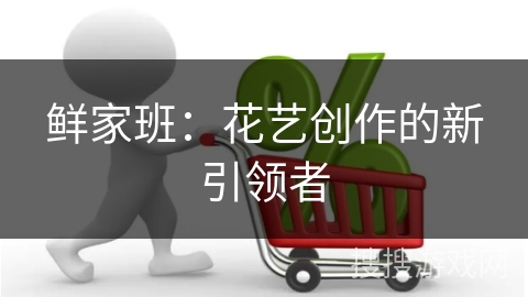鲜家班：花艺创作的新引领者