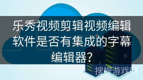 乐秀视频剪辑视频编辑软件是否有集成的字幕编辑器？