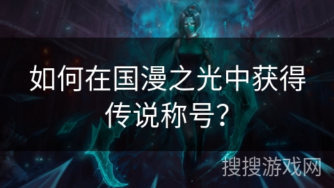 如何在国漫之光中获得传说称号？