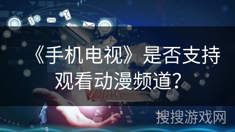 《手机电视》是否支持观看动漫频道？