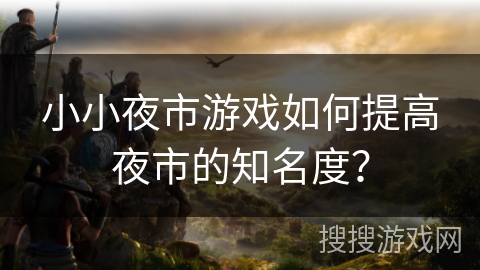 小小夜市游戏如何提高夜市的知名度？