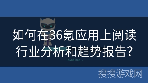 如何在36氪应用上阅读行业分析和趋势报告？
