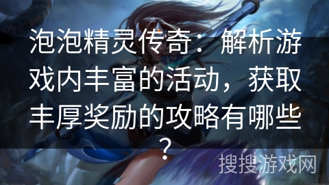 泡泡精灵传奇：解析游戏内丰富的活动，获取丰厚奖励的攻略有哪些？