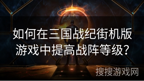 如何在三国战纪街机版游戏中提高战阵等级? 如何在三国战纪街机版游戏中提高战阵等级?