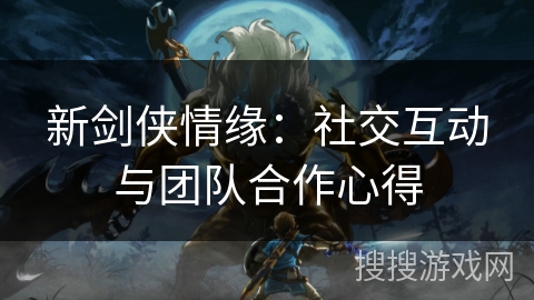 新剑侠情缘:社交互动与团队合作心得 新剑侠情缘:社交互动与团队合作心得