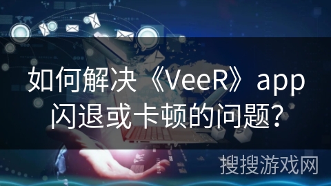 如何解决《VeeR》app闪退或卡顿的问题？