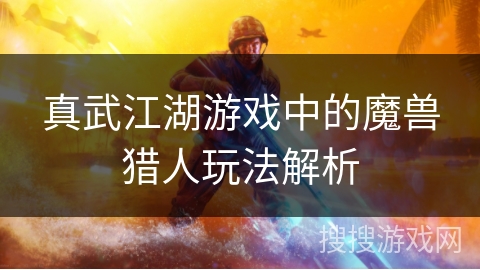 真武江湖游戏中的魔兽猎人玩法解析