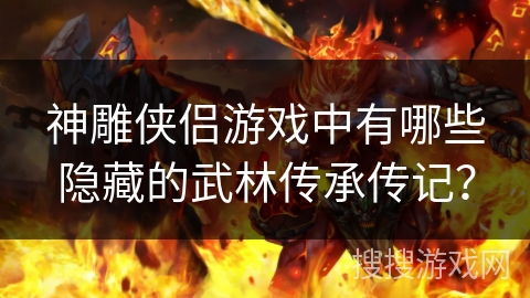 神雕侠侣游戏中有哪些隐藏的武林传承传记？