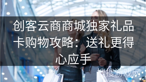 创客云商商城独家礼品卡购物攻略：送礼更得心应手