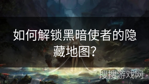 如何解锁黑暗使者的隐藏地图? 如何解锁黑暗使者的隐藏地图?