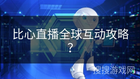 比心直播全球互动攻略? 比心直播全球互动攻略?