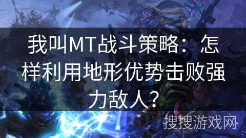 我叫MT战斗策略:怎样利用地形优势击败强力敌人? 我叫MT战斗策略:怎样利用地形优势击败强力敌人?