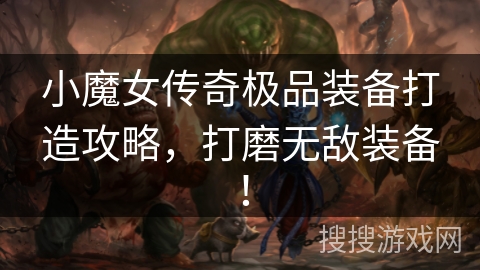 小魔女传奇极品装备打造攻略，打磨无敌装备！