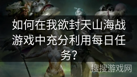 如何在我欲封天山海战游戏中充分利用每日任务？
