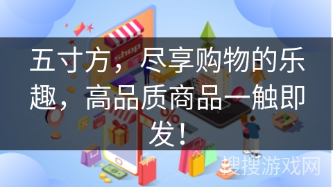 五寸方，尽享购物的乐趣，高品质商品一触即发！