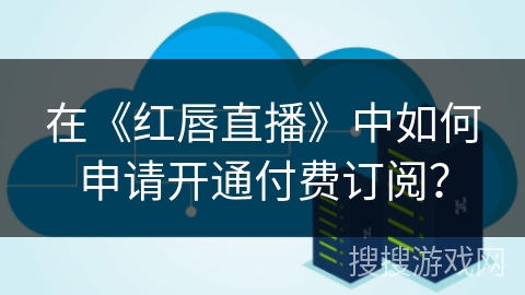 在《红唇直播》中如何申请开通付费订阅？