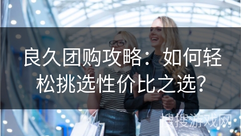 良久团购攻略：如何轻松挑选性价比之选？