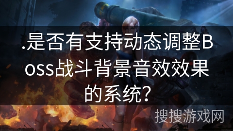 .是否有支持动态调整Boss战斗背景音效效果的系统? .是否有支持动态调整Boss战斗背景音效效果的系统?