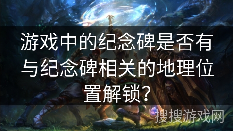 游戏中的纪念碑是否有与纪念碑相关的地理位置解锁？