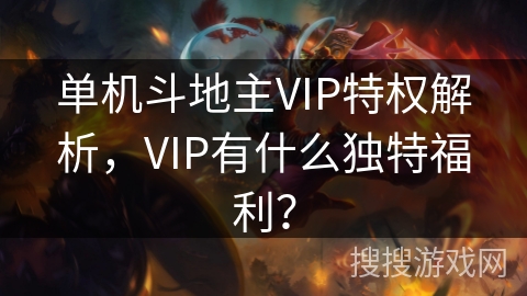 单机斗地主VIP特权解析，VIP有什么独特福利？
