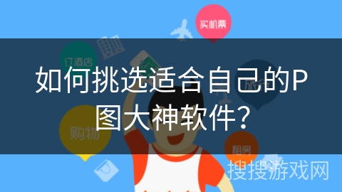 如何挑选适合自己的P图大神软件? 如何挑选适合自己的P图大神软件?