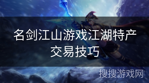 名剑江山游戏江湖特产交易技巧 名剑江山游戏江湖特产交易技巧