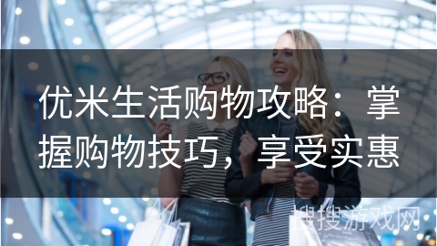 优米生活购物攻略：掌握购物技巧，享受实惠