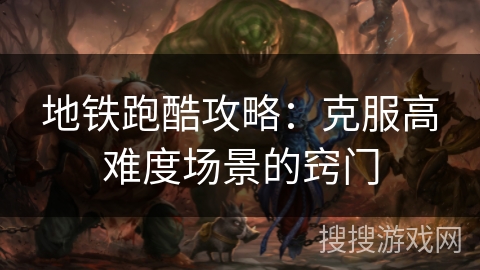 地铁跑酷攻略：克服高难度场景的窍门