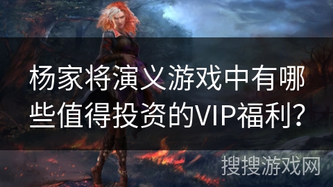 杨家将演义游戏中有哪些值得投资的VIP福利？