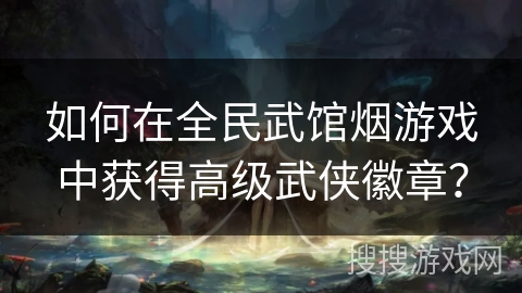 如何在全民武馆烟游戏中获得高级武侠徽章？