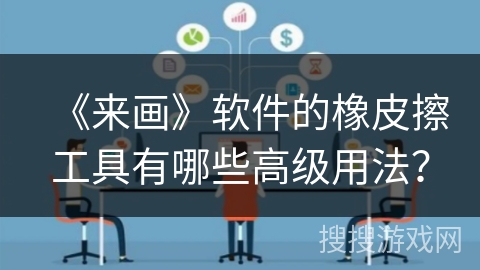 《来画》软件的橡皮擦工具有哪些高级用法？