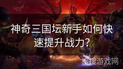 神奇三国坛新手如何快速提升战力？
