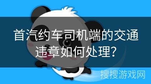 首汽约车司机端的交通违章如何处理? 首汽约车司机端的交通违章如何处理?