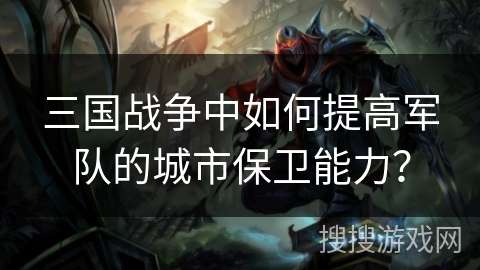 三国战争中如何提高军队的城市保卫能力? 三国战争中如何提高军队的城市保卫能力?