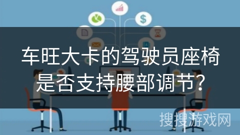 车旺大卡的驾驶员座椅是否支持腰部调节? 车旺大卡的驾驶员座椅是否支持腰部调节?