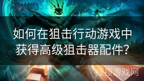 如何在狙击行动游戏中获得高级狙击器配件？