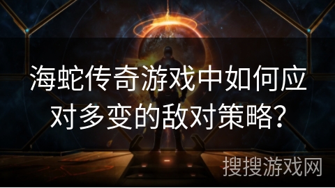 海蛇传奇游戏中如何应对多变的敌对策略? 海蛇传奇游戏中如何应对多变的敌对策略?