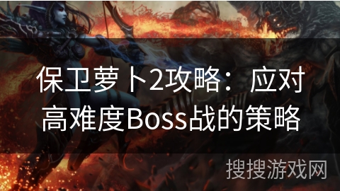 保卫萝卜2攻略:应对高难度Boss战的策略 保卫萝卜2攻略:应对高难度Boss战的策略