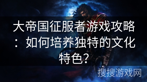 大帝国征服者游戏攻略：如何培养独特的文化特色？
