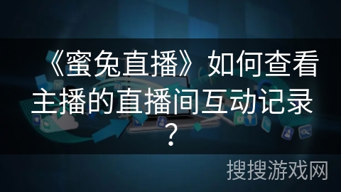 《蜜兔直播》如何查看主播的直播间互动记录？