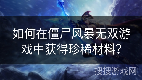 如何在僵尸风暴无双游戏中获得珍稀材料？