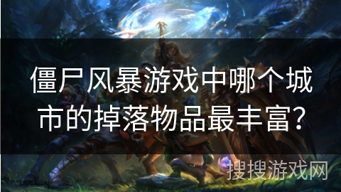 僵尸风暴游戏中哪个城市的掉落物品最丰富？