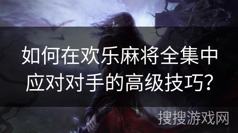 如何在欢乐麻将全集中应对对手的高级技巧？