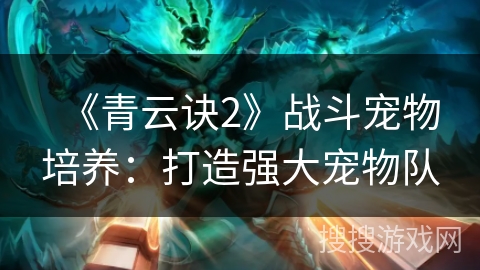 《青云诀2》战斗宠物培养：打造强大宠物队