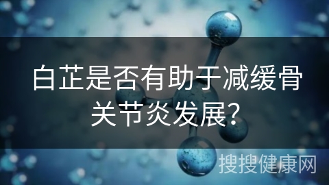 白芷是否有助于减缓骨关节炎发展？