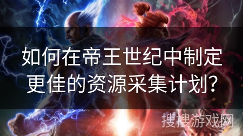 如何在帝王世纪中制定更佳的资源采集计划？