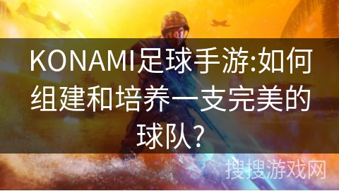KONAMI足球手游:如何组建和培养一支完美的球队?